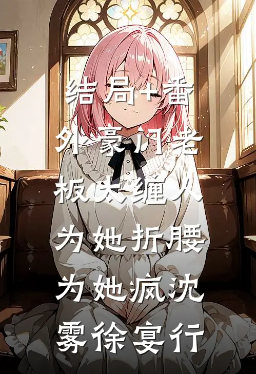 结局+番外豪门老板太缠人，为她折腰为她疯沈雾徐宴行