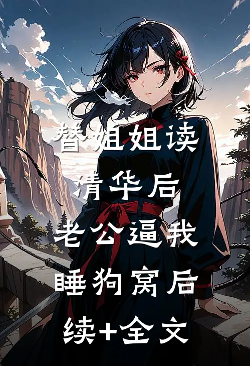 替姐姐读清华后，老公逼我睡狗窝后续+全文