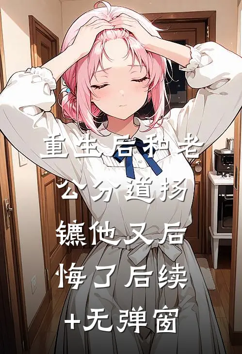 重生后和老公分道扬镳他又后悔了后续+无弹窗