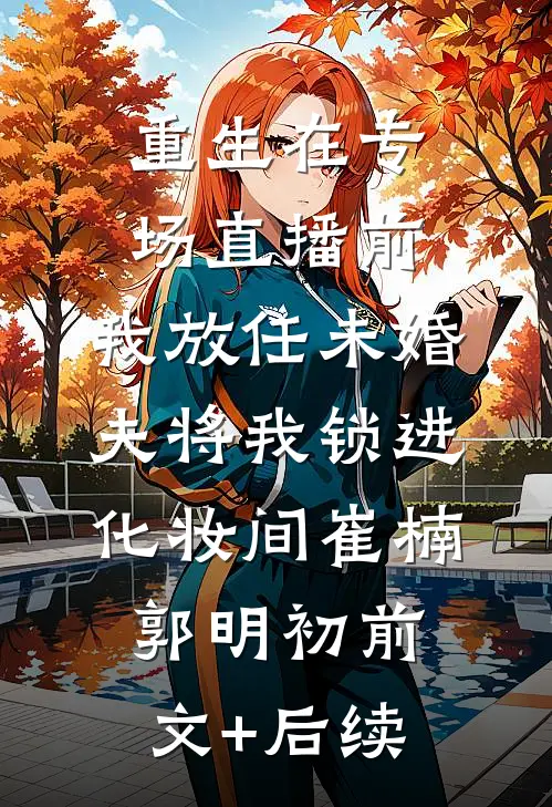 重生在专场直播前，我放任未婚夫将我锁进化妆间崔楠郭明初前文+后续