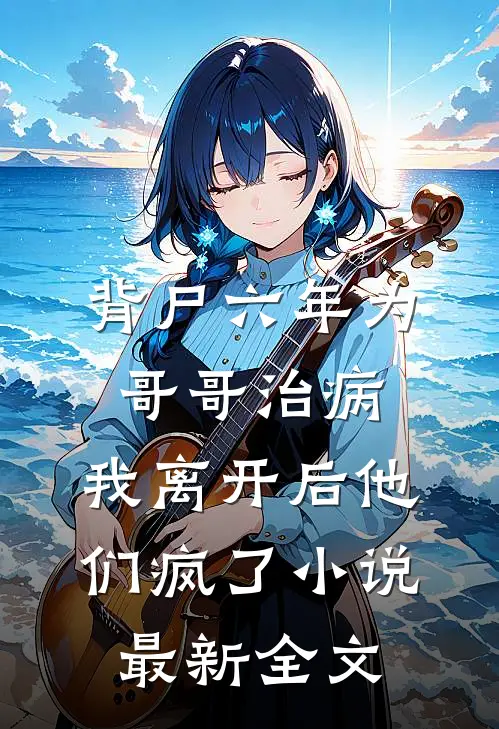 背尸六年为哥哥治病，我离开后他们疯了小说最新全文