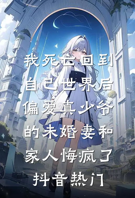 我死亡回到自己世界后，偏爱真少爷的未婚妻和家人悔疯了抖音热门