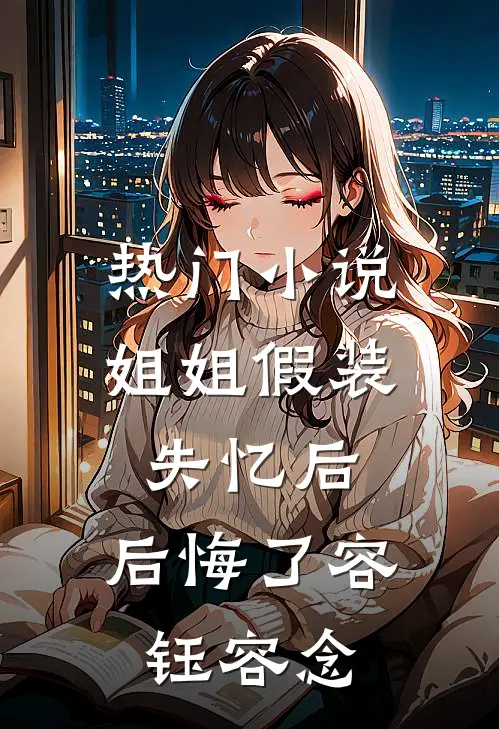 热门小说姐姐假装失忆后，后悔了容钰容念