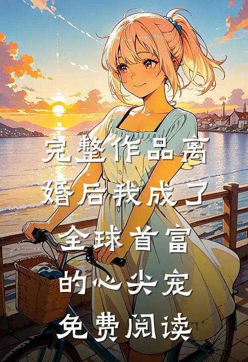 完整作品离婚后我成了全球首富的心尖宠免费阅读