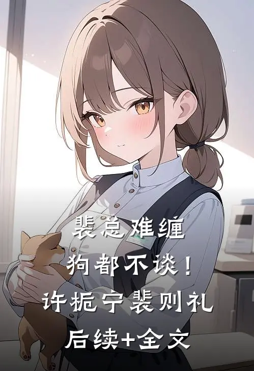 裴总难缠，狗都不谈！许栀宁裴则礼后续+全文