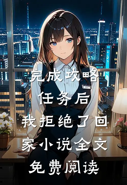 完成攻略任务后，我拒绝了回家小说全文免费阅读