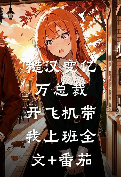 糙汉变亿万总裁，开飞机带我上班全文+番茄