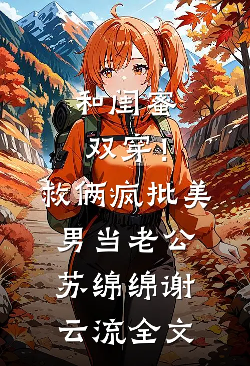 和闺蜜双穿！救俩疯批美男当老公苏绵绵谢云流全文