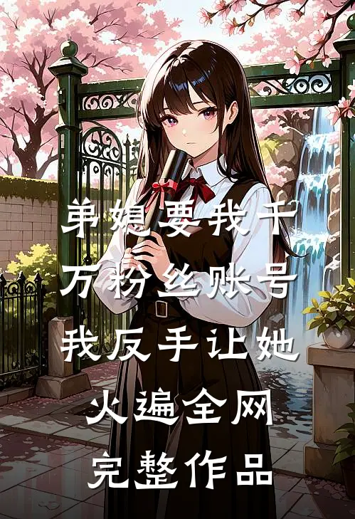 弟媳要我千万粉丝账号，我反手让她火遍全网完整作品