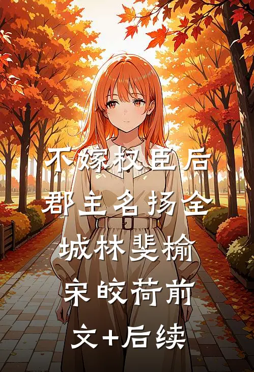 不嫁权臣后，郡主名扬全城林斐榆宋皎荷前文+后续