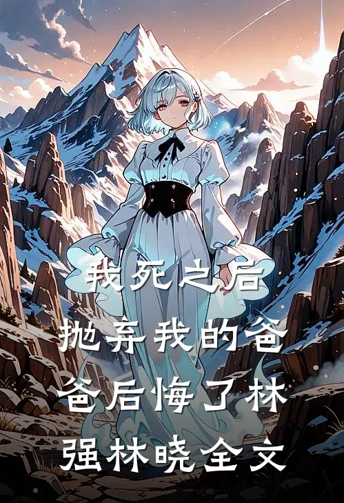 我死之后，抛弃我的爸爸后悔了林强林晓全文