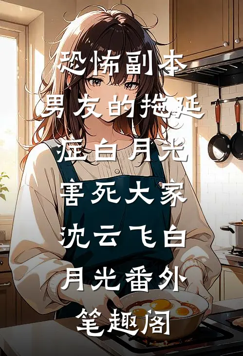 恐怖副本，男友的拖延症白月光害死大家：沈云飞白月光番外笔趣阁