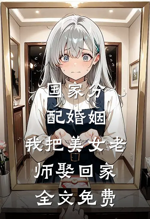 国家分配婚姻，我把美女老师娶回家全文免费