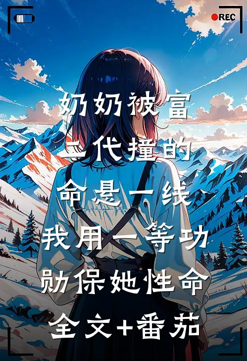 奶奶被富二代撞的命悬一线，我用一等功勋保她性命全文+番茄