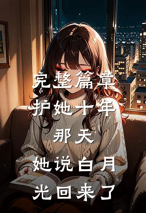 完整篇章护她十年，那天，她说白月光回来了