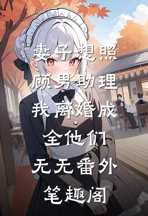 妻子想照顾男助理，我离婚成全他们：无无番外笔趣阁