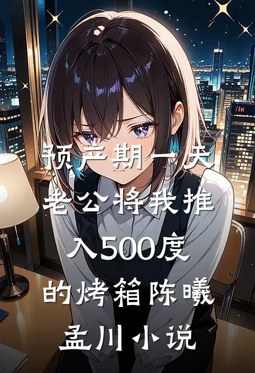 预产期一天，老公将我推入500度的烤箱陈曦孟川小说