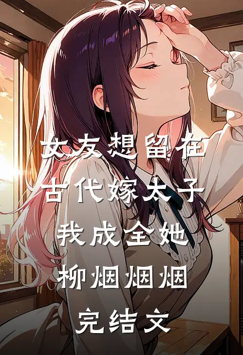 女友想留在古代嫁太子，我成全她柳烟烟烟完结文