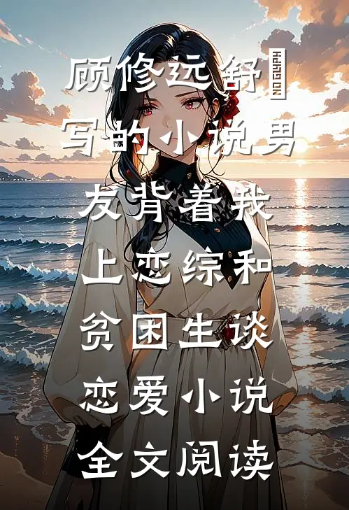 顾修远舒玥写的小说男友背着我上恋综和贫困生谈恋爱小说全文阅读