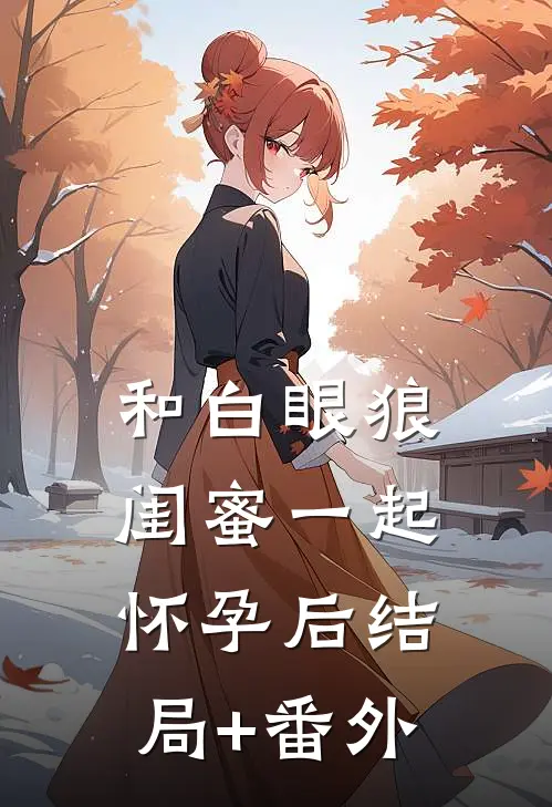 和白眼狼闺蜜一起怀孕后结局+番外