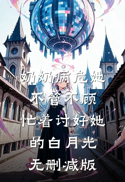 奶奶病危她不管不顾，忙着讨好她的白月光无删减版