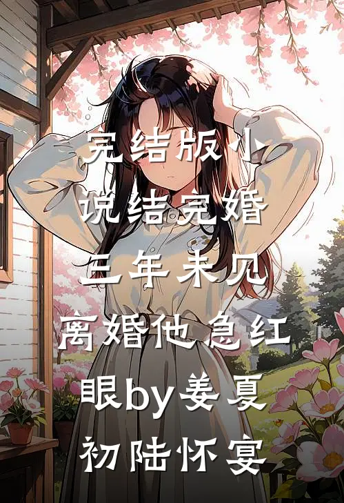 完结版小说结完婚三年未见，离婚他急红眼by姜夏初陆怀宴