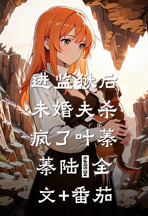 进监狱后，未婚夫杀疯了叶蓁蓁陆玦全文+番茄