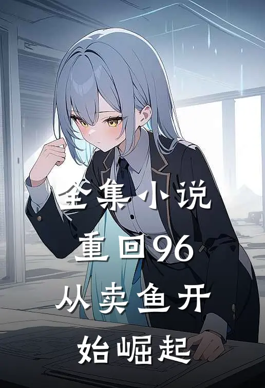 全集小说重回96：从卖鱼开始崛起