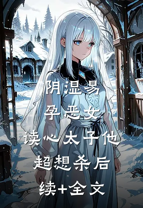 阴湿易孕恶女，读心太子他超想杀后续+全文