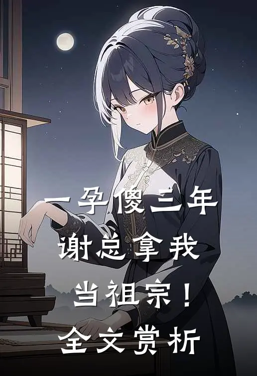 一孕傻三年，谢总拿我当祖宗！全文赏析