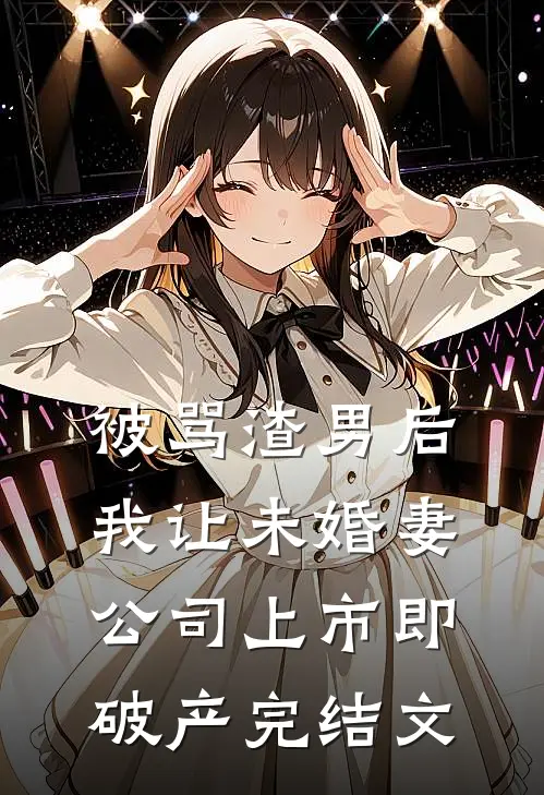 被骂渣男后，我让未婚妻公司上市即破产完结文