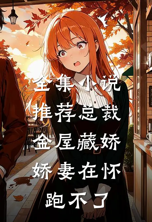 全集小说推荐总裁金屋藏娇，娇妻在怀跑不了