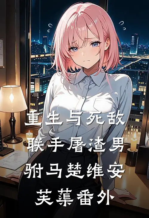 重生与死敌联手屠渣男驸马楚维安芙蕖番外
