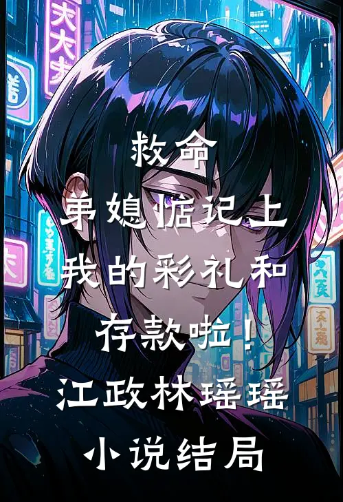 救命，弟媳惦记上我的彩礼和存款啦！江政林瑶瑶小说结局