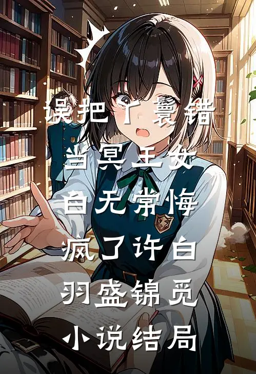 误把丫鬟错当冥王女，白无常悔疯了许白羽盛锦觅小说结局