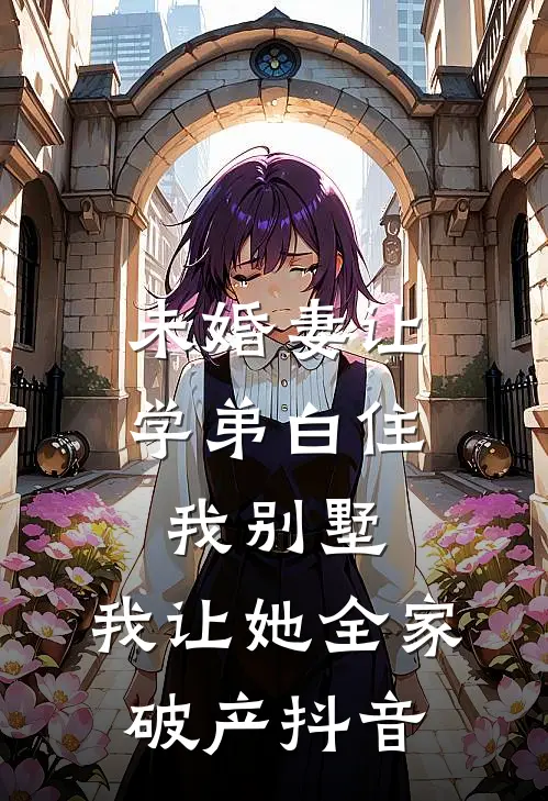 未婚妻让学弟白住我别墅，我让她全家破产抖音