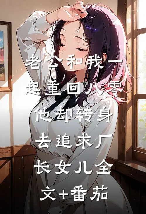 老公和我一起重回八零，他却转身去追求厂长女儿全文+番茄