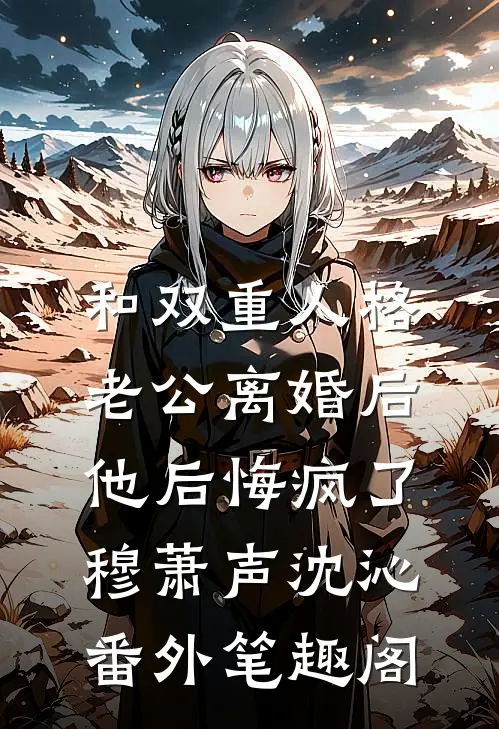 和双重人格老公离婚后，他后悔疯了：穆萧声沈沁番外笔趣阁