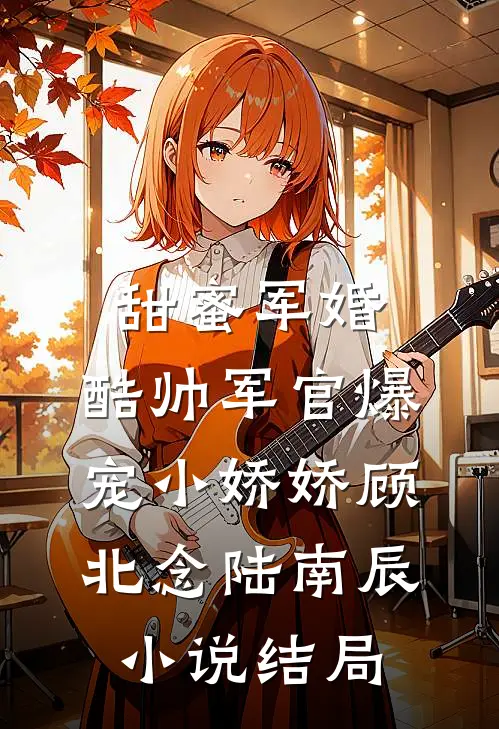 甜蜜军婚，酷帅军官爆宠小娇娇顾北念陆南辰小说结局