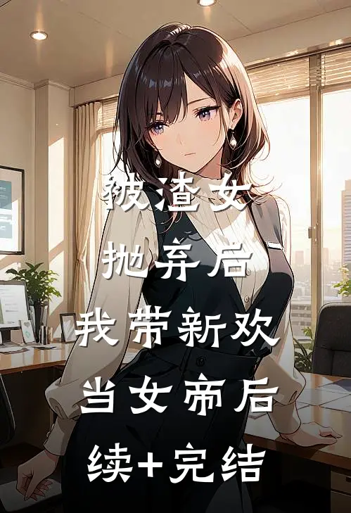 被渣女抛弃后，我带新欢当女帝后续+完结