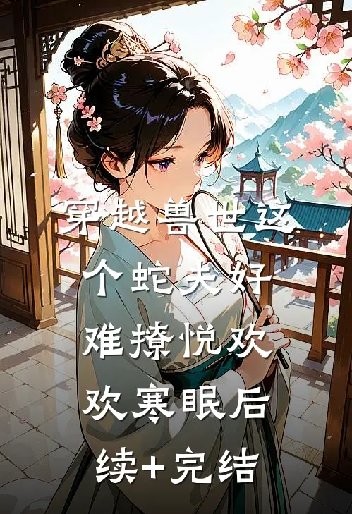 穿越兽世这个蛇夫好难撩悦欢欢寒眠后续+完结