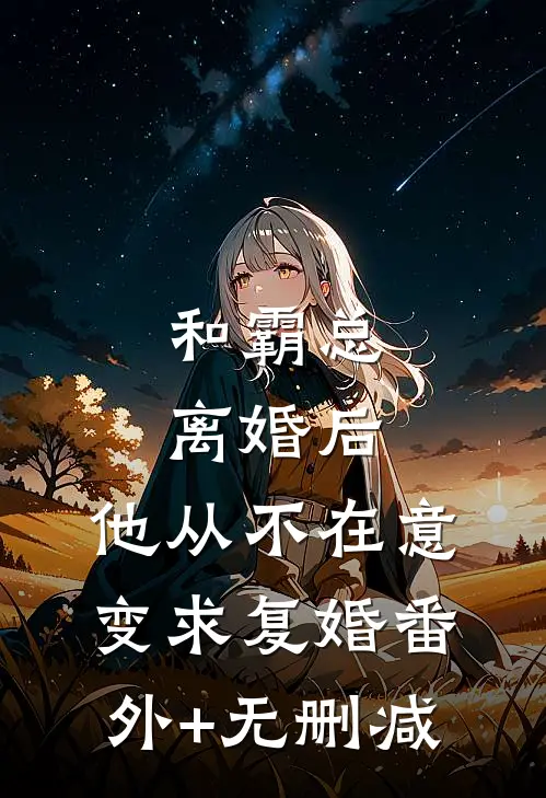和霸总离婚后，他从不在意变求复婚番外+无删减