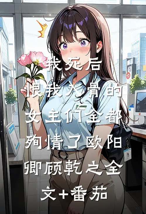我死后，恨我入骨的女主们全都殉情了欧阳卿顾乾之全文+番茄