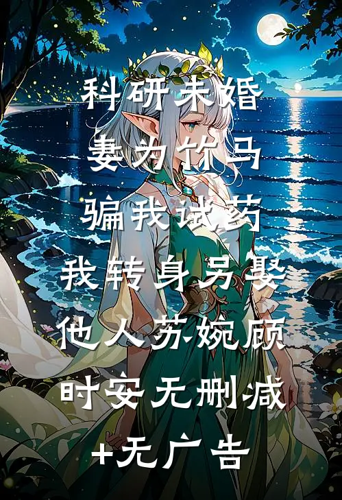 科研未婚妻为竹马骗我试药，我转身另娶他人苏婉顾时安无删减+无广告