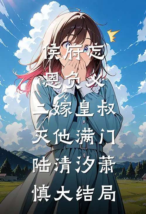 侯府忘恩负义，二嫁皇叔灭他满门陆清汐萧慎大结局