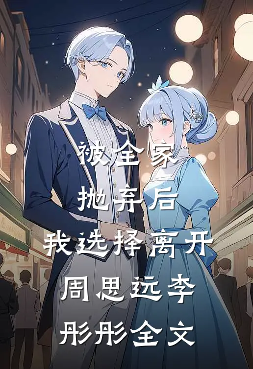 被全家抛弃后，我选择离开周思远李彤彤全文