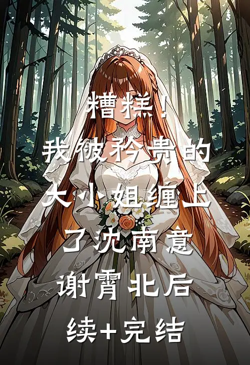 糟糕！我被矜贵的大小姐缠上了沈南意谢霄北后续+完结