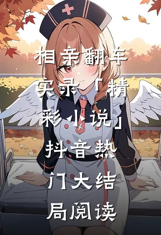 相亲翻车实录「精彩小说」抖音热门大结局阅读