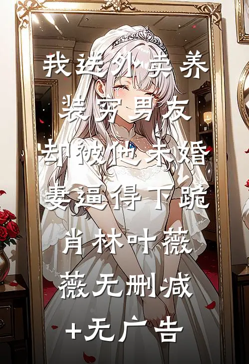 我送外卖养装穷男友，却被他未婚妻逼得下跪肖林叶薇薇无删减+无广告