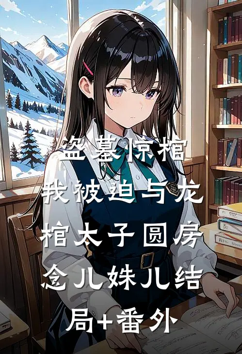 盗墓惊棺，我被迫与龙棺太子圆房念儿姝儿结局+番外